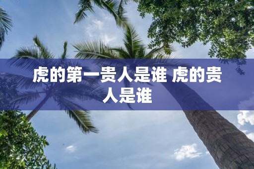 虎的第一贵人是谁 虎的贵人是谁