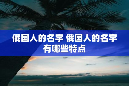 俄国人的名字 俄国人的名字有哪些特点