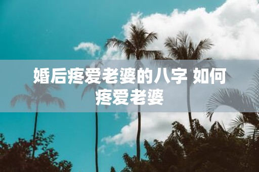 婚后疼爱老婆的八字 如何疼爱老婆