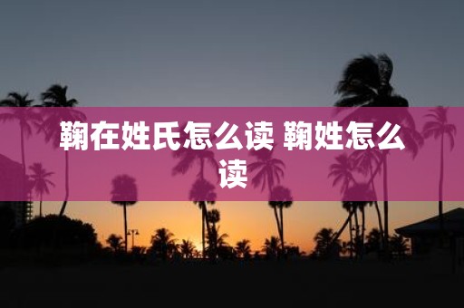 鞠在姓氏怎么读 鞠姓怎么读