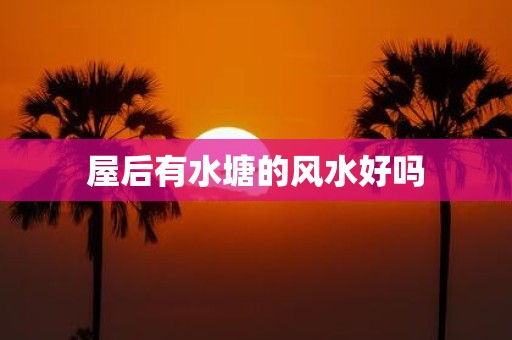 屋后有水塘的风水好吗