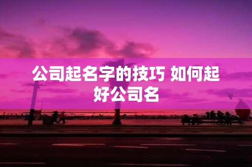 公司起名字的技巧 如何起好公司名