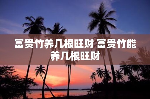 富贵竹养几根旺财 富贵竹能养几根旺财