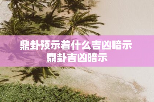 鼎卦预示着什么吉凶暗示 鼎卦吉凶暗示