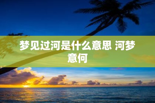 梦见过河是什么意思 河梦意何