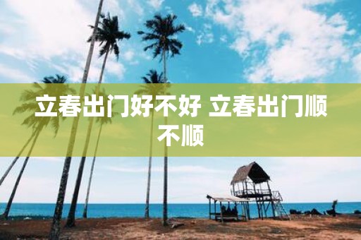 立春出门好不好 立春出门顺不顺