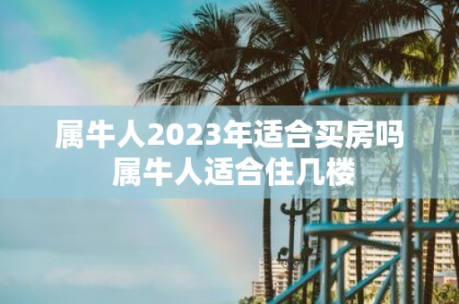 属牛人2025年适合买房吗 属牛人适合住几楼