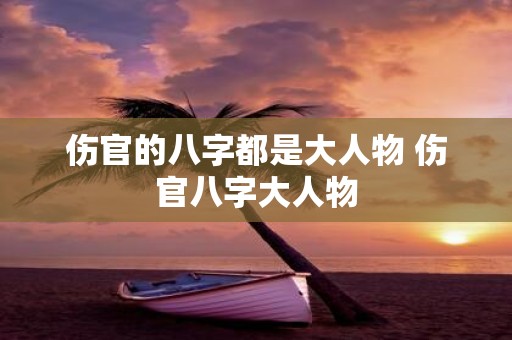 伤官的八字都是大人物 伤官八字大人物