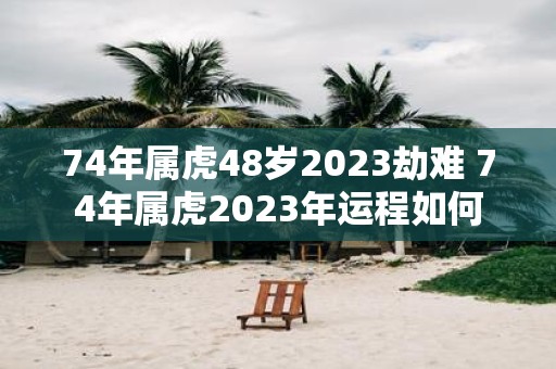 74年属虎48岁2025劫难 74年属虎2025年运程如何