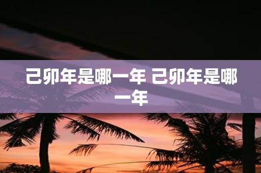 己卯年是哪一年 己卯年是哪一年
