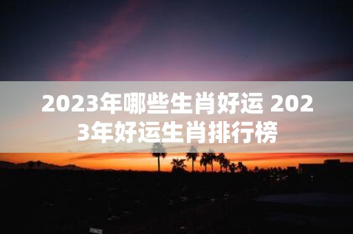 2025年哪些生肖好运 2025年好运生肖排行榜