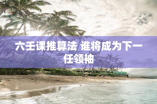 六壬课推算法 谁将成为下一任领袖