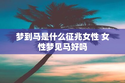 梦到马是什么征兆女性 女性梦见马好吗
