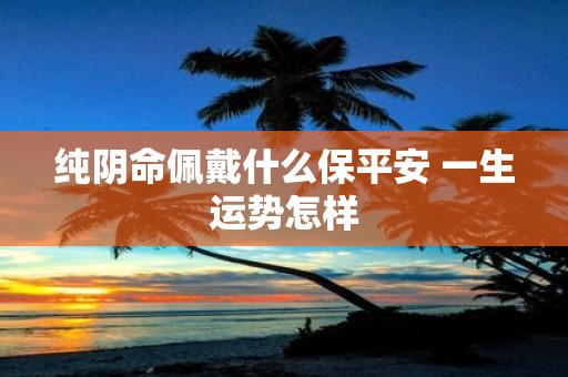 纯阴命佩戴什么保平安 一生运势怎样