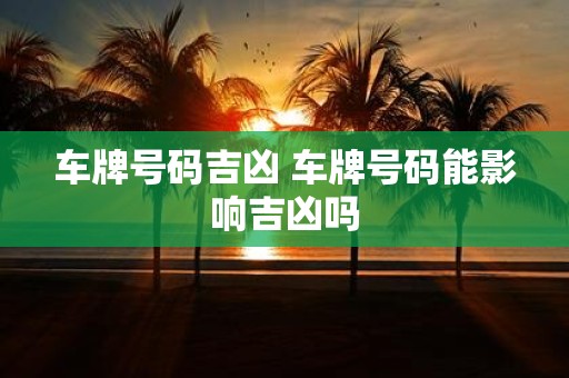车牌号码吉凶 车牌号码能影响吉凶吗