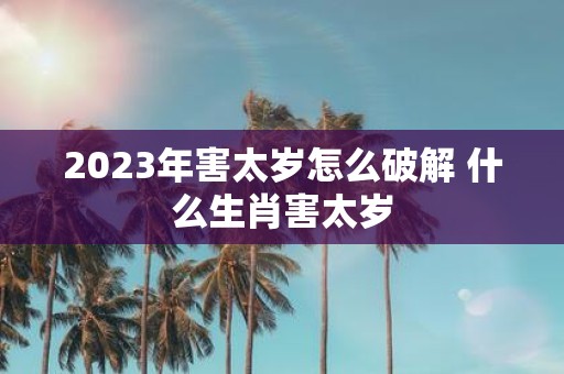 2025年害太岁怎么破解 什么生肖害太岁