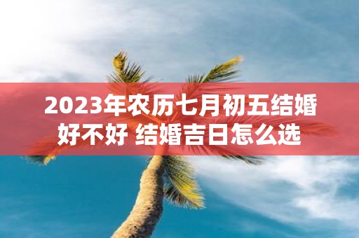 2025年农历七月初五结婚好不好 结婚吉日怎么选