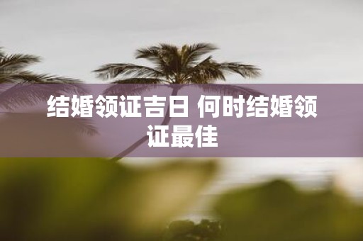 结婚领证吉日 何时结婚领证最佳