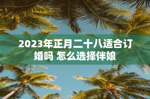 2025年正月二十八适合订婚吗 怎么选择伴娘
