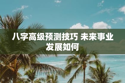 八字高级预测技巧 未来事业发展如何