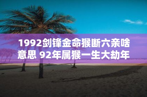 1992剑锋金命猴断六亲啥意思 92年属猴一生大劫年