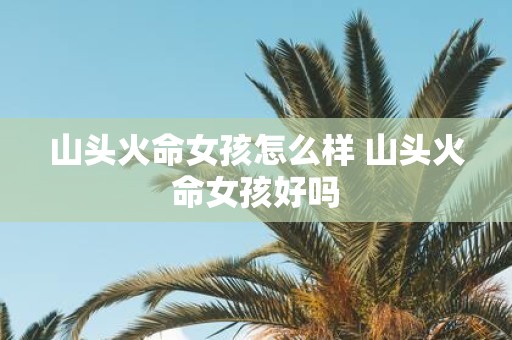 山头火命女孩怎么样 山头火命女孩好吗