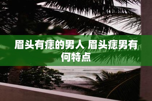 眉头有痣的男人 眉头痣男有何特点