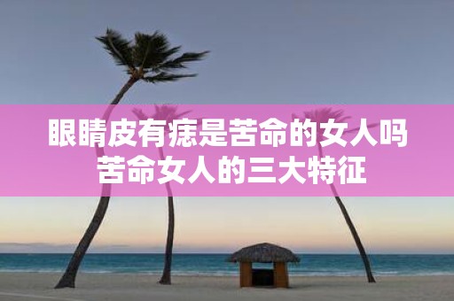 眼睛皮有痣是苦命的女人吗 苦命女人的三大特征