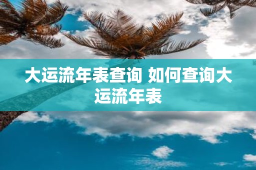 大运流年表查询 如何查询大运流年表