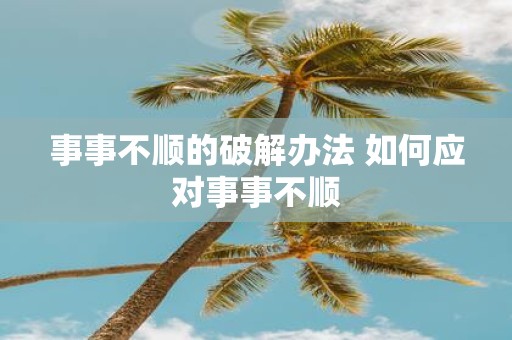 事事不顺的破解办法 如何应对事事不顺