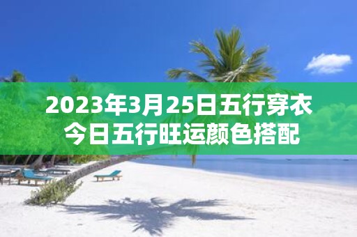 2025年3月25日五行穿衣 今日五行旺运颜色搭配
