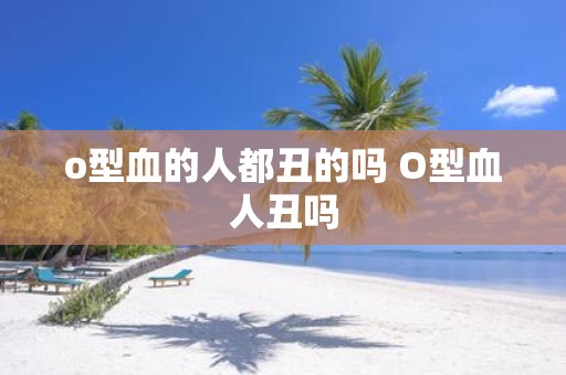 o型血的人都丑的吗 O型血人丑吗