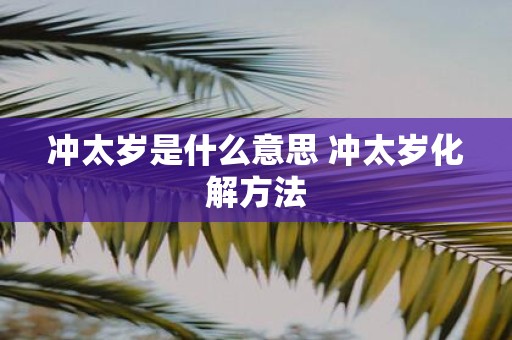 冲太岁是什么意思 冲太岁化解方法