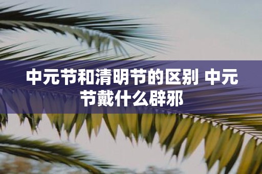 中元节和清明节的区别 中元节戴什么辟邪