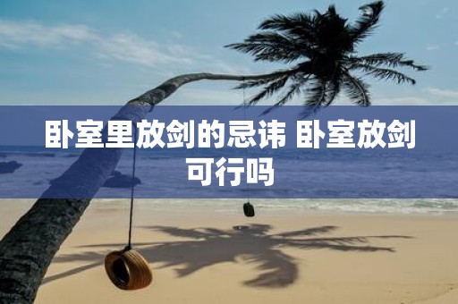 卧室里放剑的忌讳 卧室放剑可行吗