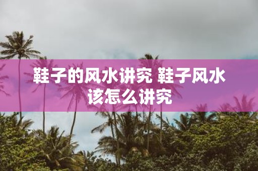 鞋子的风水讲究 鞋子风水该怎么讲究