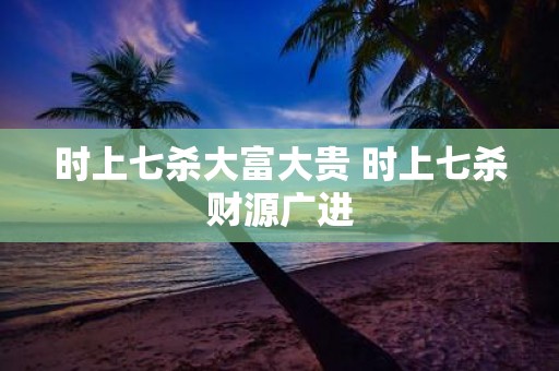 时上七杀大富大贵 时上七杀财源广进