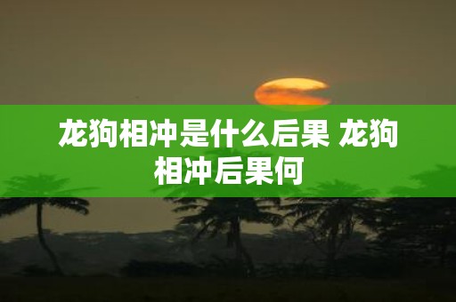 龙狗相冲是什么后果 龙狗相冲后果何