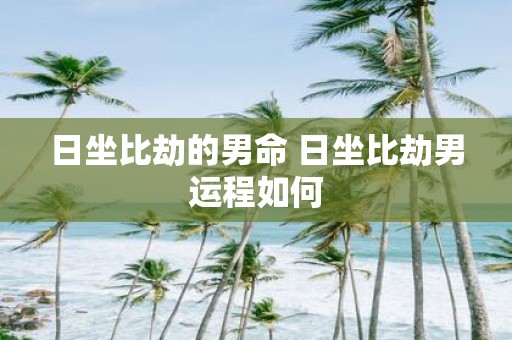 日坐比劫的男命 日坐比劫男运程如何