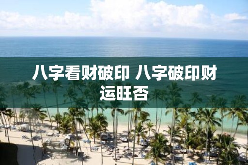 八字看财破印 八字破印财运旺否