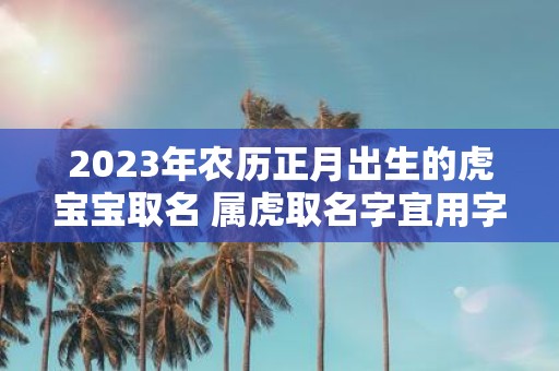 2025年农历正月出生的虎宝宝取名 属虎取名字宜用字忌用字