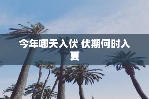 今年哪天入伏 伏期何时入夏