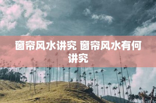 窗帘风水讲究 窗帘风水有何讲究