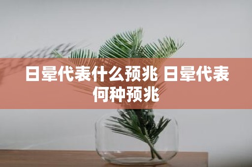 日晕代表什么预兆 日晕代表何种预兆