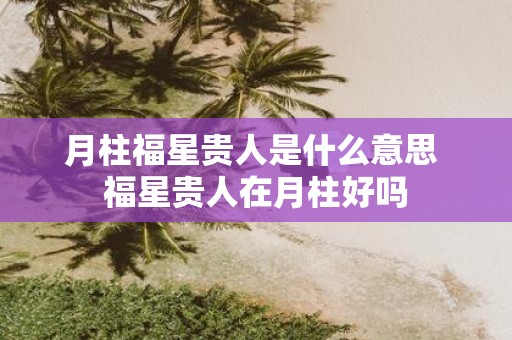 月柱福星贵人是什么意思 福星贵人在月柱好吗