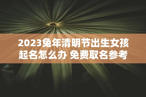 2025蛇年清明节出生女孩起名怎么办 免费取名参考