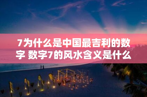 7为什么是中国最吉利的数字 数字7的风水含义是什么