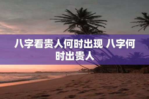 八字看贵人何时出现 八字何时出贵人