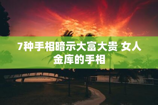 7种手相暗示大富大贵 女人金库的手相