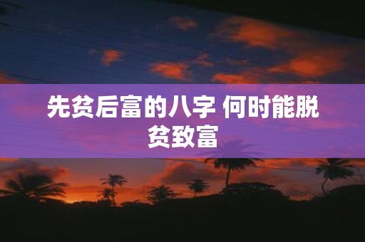 先贫后富的八字 何时能脱贫致富